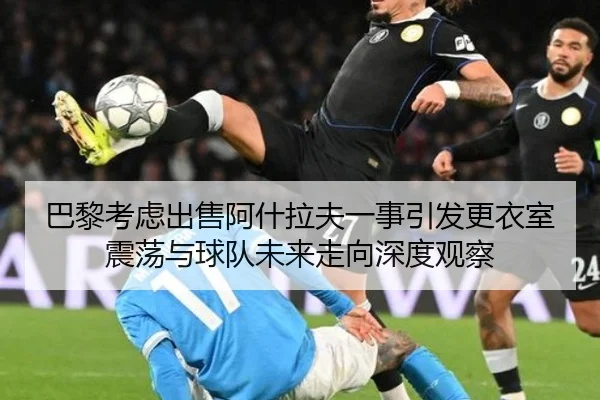 巴黎考虑出售阿什拉夫一事引发更衣室震荡与球队未来走向深度观察
