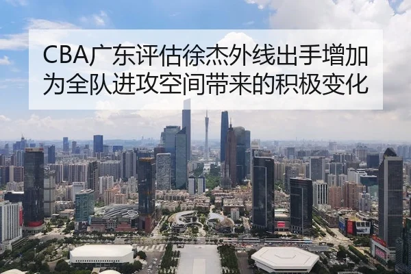 CBA广东评估徐杰外线出手增加为全队进攻空间带来的积极变化