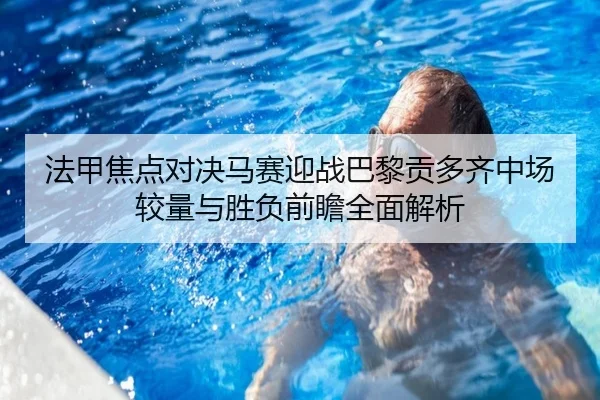 法甲焦点对决马赛迎战巴黎贡多齐中场较量与胜负前瞻全面解析 - kaiyun