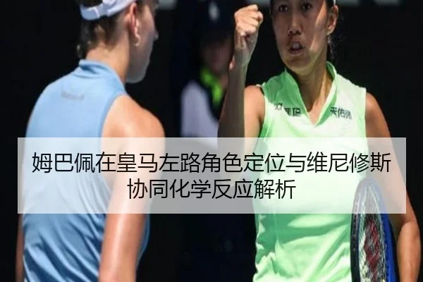 姆巴佩在皇马左路角色定位与维尼修斯协同化学反应解析（kaiyun）