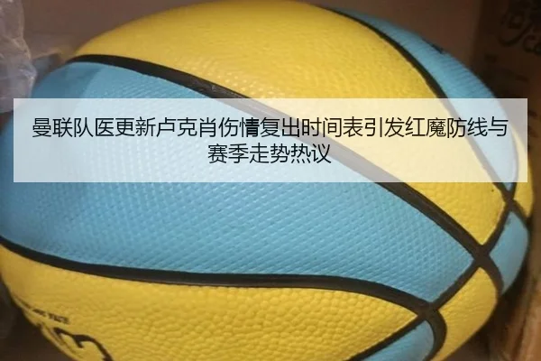 曼联队医更新卢克肖伤情复出时间表引发红魔防线与赛季走势热议（kaiyun）