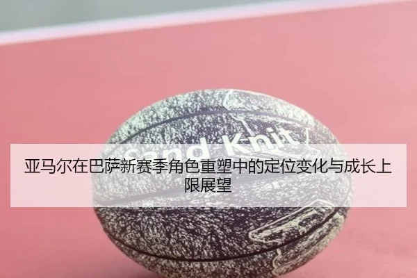 亚马尔在巴萨新赛季角色重塑中的定位变化与成长上限展望（kaiyun）