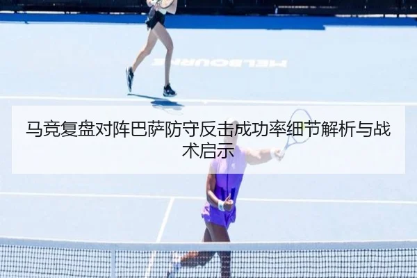 马竞复盘对阵巴萨防守反击成功率细节解析与战术启示（kaiyun）