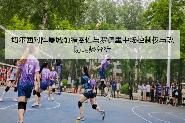 切尔西对阵曼城前瞻恩佐与罗德里中场控制权与攻防走势分析（kaiyun）