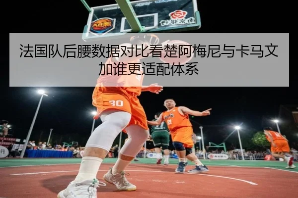 法国队后腰数据对比看楚阿梅尼与卡马文加谁更适配体系（kaiyun）